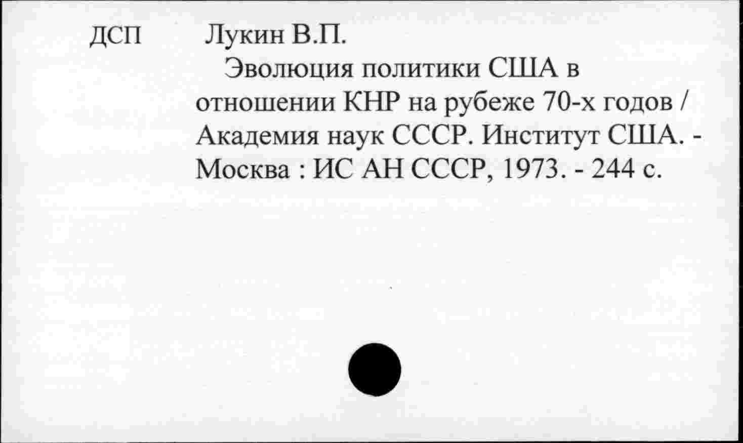 ﻿ДСП Лукин В.П.
Эволюция политики США в отношении КНР на рубеже 70-х годов / Академия наук СССР. Институт США. -Москва : ИС АН СССР, 1973. - 244 с.